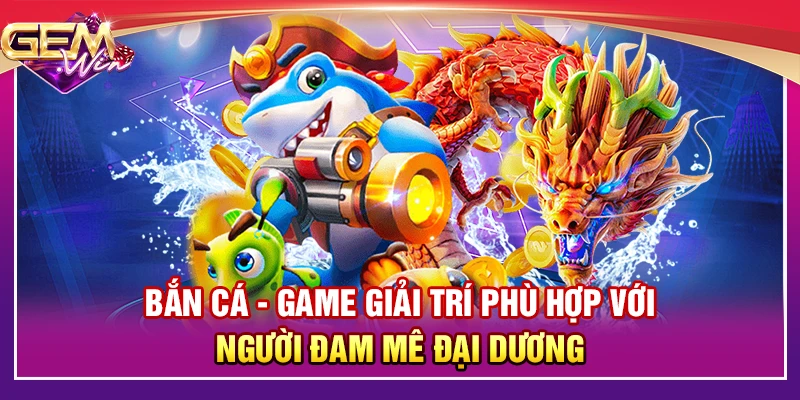 Bắn cá - Game giải trí phù hợp với người đam mê đại dương