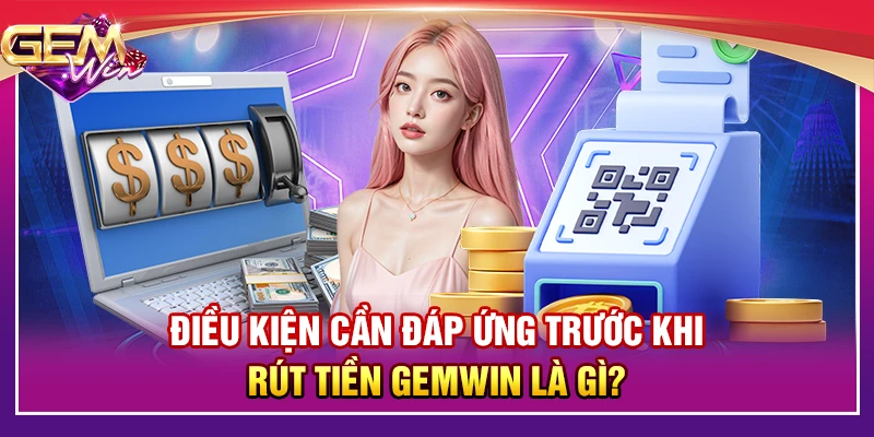 Điều kiện cần đáp ứng trước khi rút tiền Gemwin là gì?