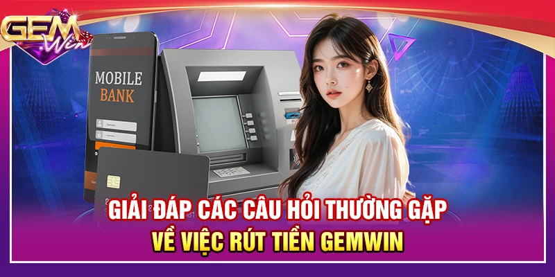 Giải đáp các câu hỏi thường gặp về việc rút tiền Gemwin