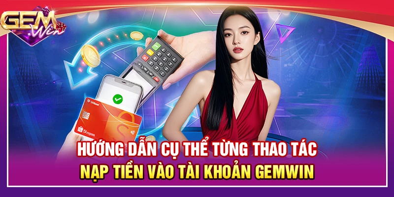 Hướng dẫn cụ thể từng thao tác nạp tiền vào tài khoản Gemwin
