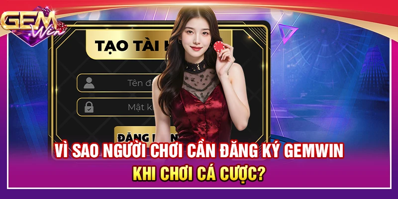 Vì sao người chơi cần đăng ký Gemwin khi chơi cá cược?